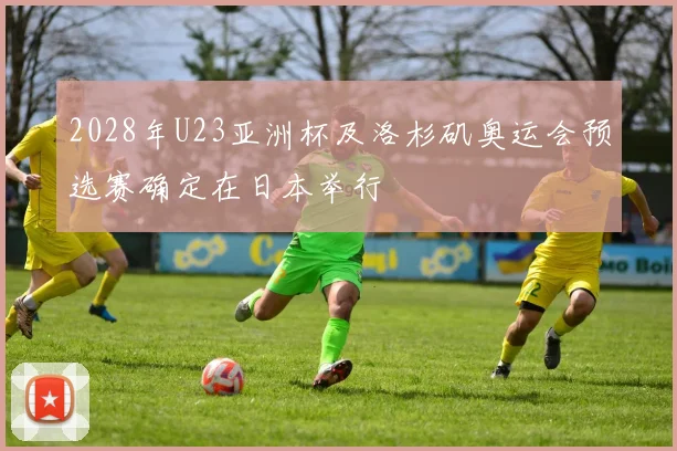 2028年U23亚洲杯及洛杉矶奥运会预选赛确定在日本举行