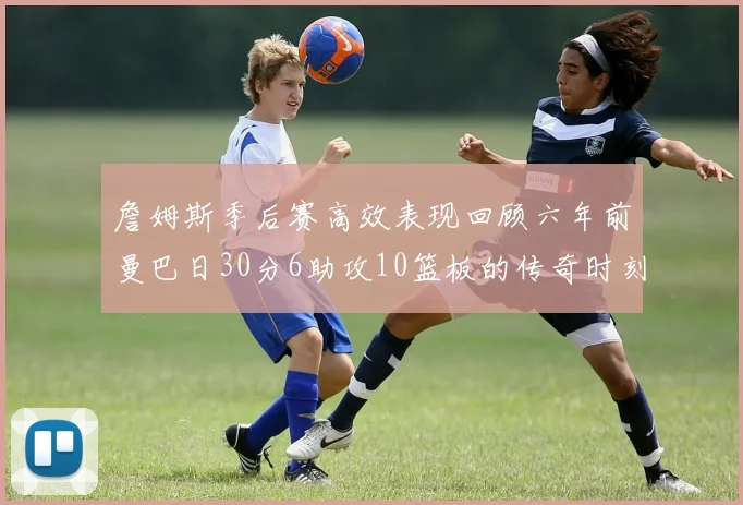詹姆斯季后赛高效表现回顾六年前曼巴日30分6助攻10篮板的传奇时刻
